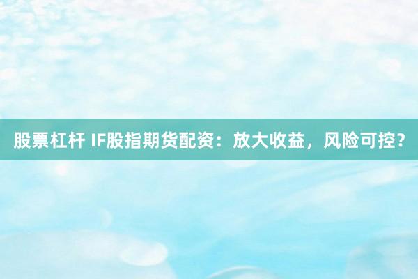 股票杠杆 IF股指期货配资:放大收益,风险可控?
