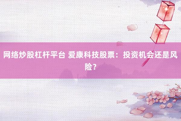 网络炒股杠杆平台 爱康科技股票:投资机会还是风险?