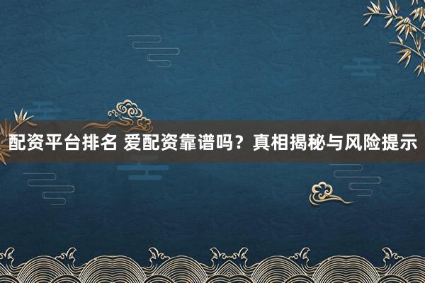 配资平台排名 爱配资靠谱吗?真相揭秘与风险提示