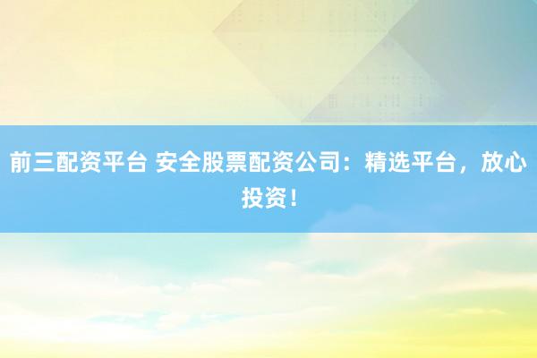 前三配资平台 安全股票配资公司:精选平台,放心投资!