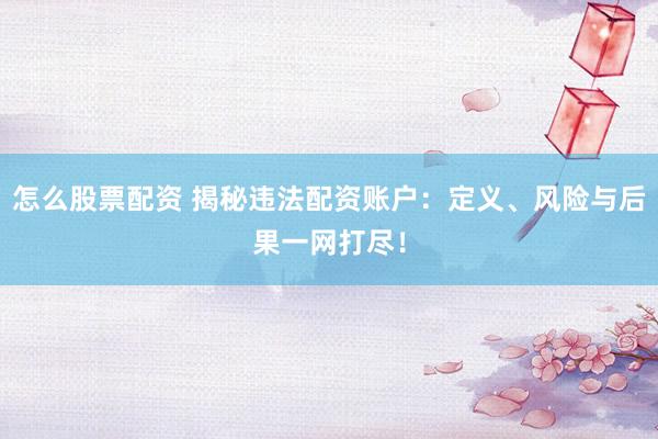 怎么股票配资 揭秘违法配资账户:定义、风险与后果一网打尽!