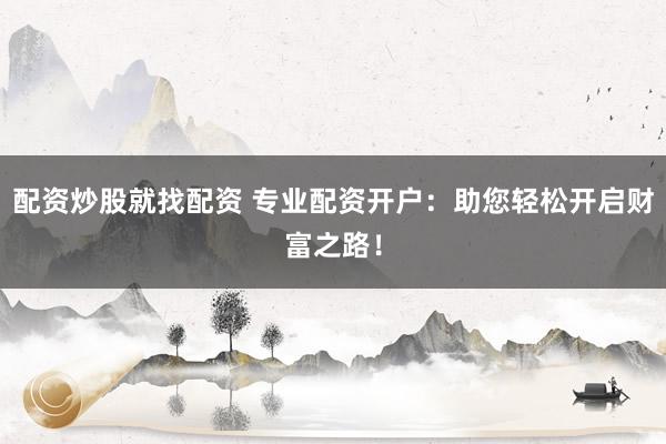 配资炒股就找配资 专业配资开户：助您轻松开启财富之路！