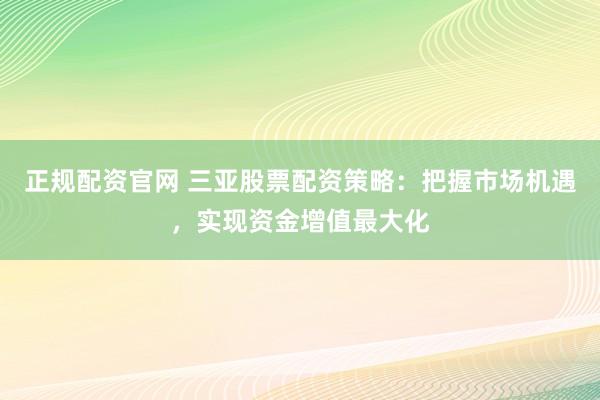 正规配资官网 三亚股票配资策略:把握市场机遇,实现资金增值最大化