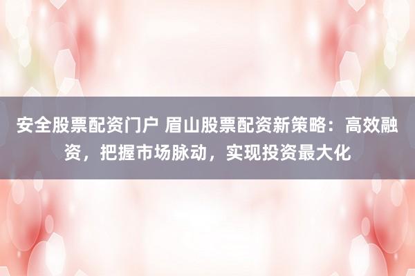 安全股票配资门户 眉山股票配资新策略:高效融资,把握市场脉动,实现投资最大化