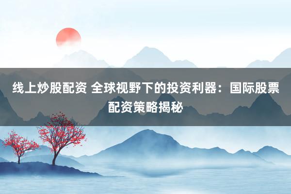 线上炒股配资 全球视野下的投资利器：国际股票配资策略揭秘
