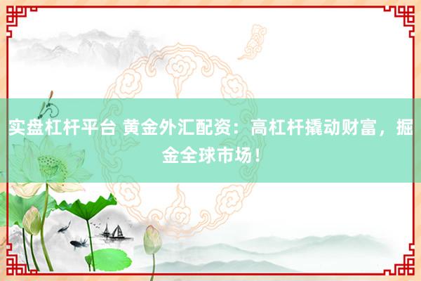 实盘杠杆平台 黄金外汇配资：高杠杆撬动财富，掘金全球市场！