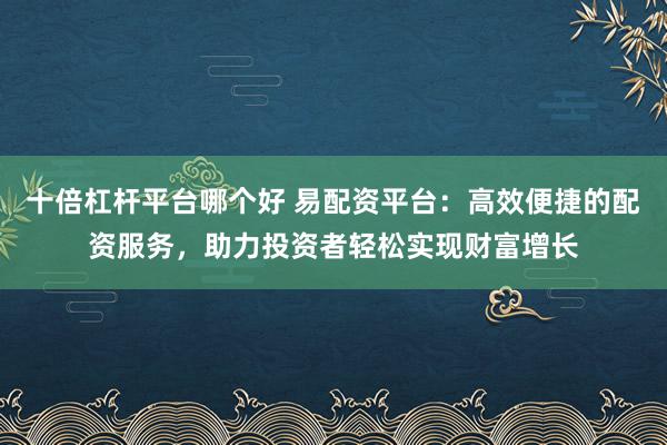 十倍杠杆平台哪个好 易配资平台：高效便捷的配资服务，助力投资者轻松实现财富增长