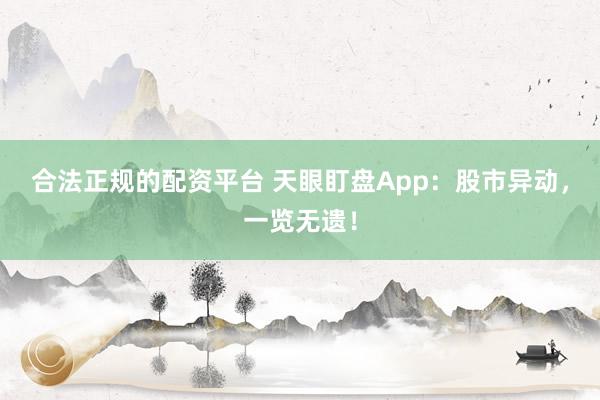 合法正规的配资平台 天眼盯盘App:股市异动,一览无遗!