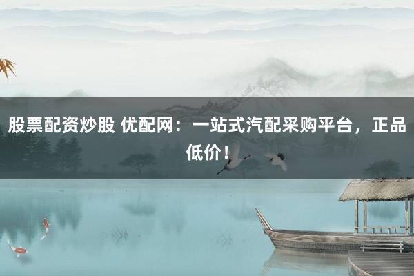 股票配资炒股 优配网:一站式汽配采购平台,正品低价!
