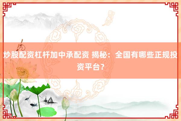 炒股配资杠杆加中承配资 揭秘：全国有哪些正规投资平台？