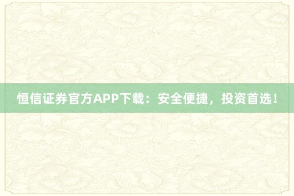 恒信证券官方APP下载：安全便捷，投资首选！