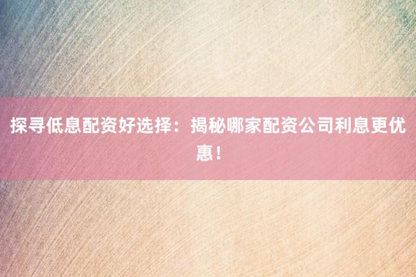 探寻低息配资好选择:揭秘哪家配资公司利息更优惠!