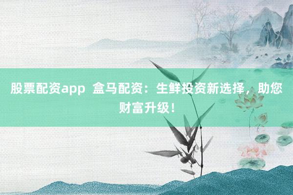 股票配资app  盒马配资：生鲜投资新选择，助您财富升级！