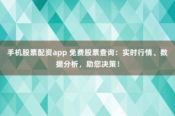 手机股票配资app 免费股票查询：实时行情、数据分析，助您决策！