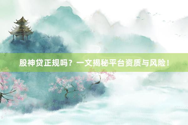 股神贷正规吗？一文揭秘平台资质与风险！