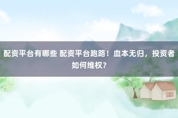 配资平台有哪些 配资平台跑路！血本无归，投资者如何维权？