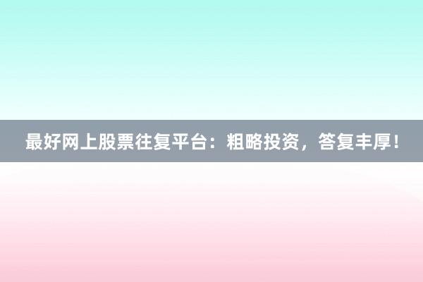最好网上股票往复平台:粗略投资,答复丰厚!