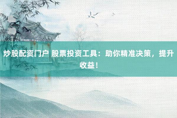 炒股配资门户 股票投资工具：助你精准决策，提升收益！