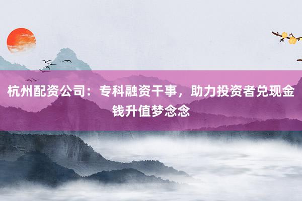 杭州配资公司:专科融资干事,助力投资者兑现金钱升值梦念念