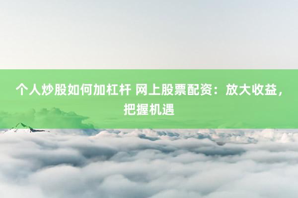 个人炒股如何加杠杆 网上股票配资:放大收益,把握机遇