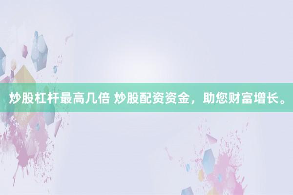 炒股杠杆最高几倍 炒股配资资金,助您财富增长。