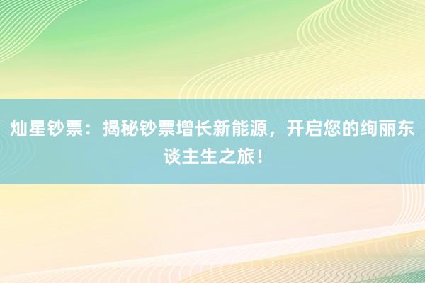 灿星钞票:揭秘钞票增长新能源,开启您的绚丽东谈主生之旅!