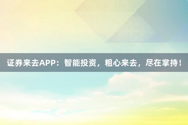 证券来去APP：智能投资，粗心来去，尽在掌持！