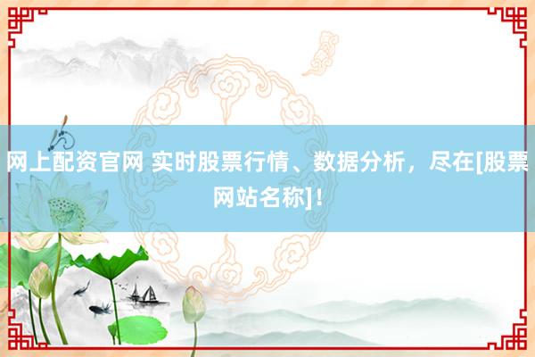 网上配资官网 实时股票行情、数据分析，尽在[股票网站名称]！