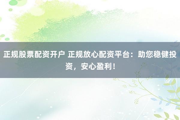 正规股票配资开户 正规放心配资平台：助您稳健投资，安心盈利！