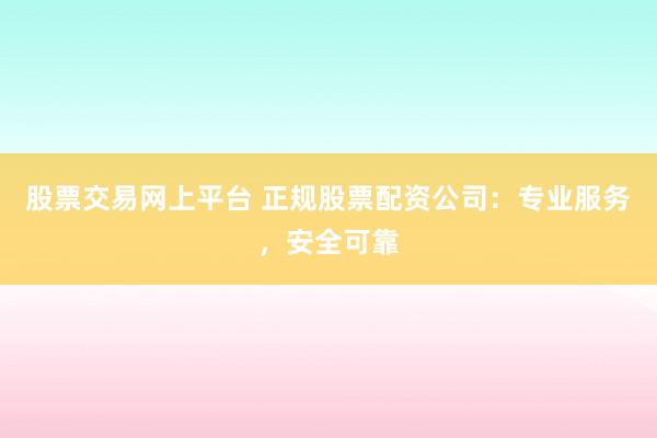 股票交易网上平台 正规股票配资公司：专业服务，安全可靠