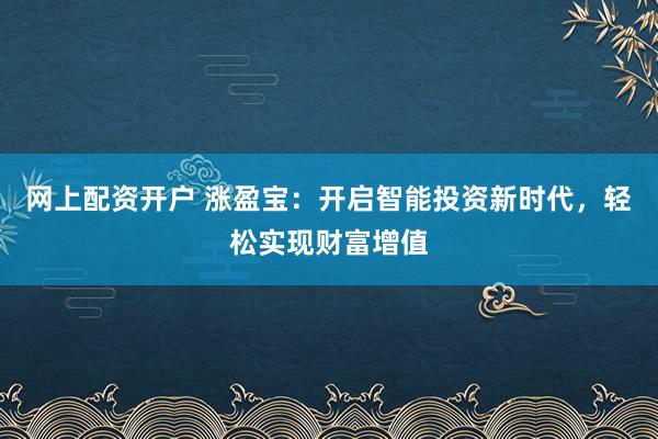 网上配资开户 涨盈宝:开启智能投资新时代,轻松实现财富增值