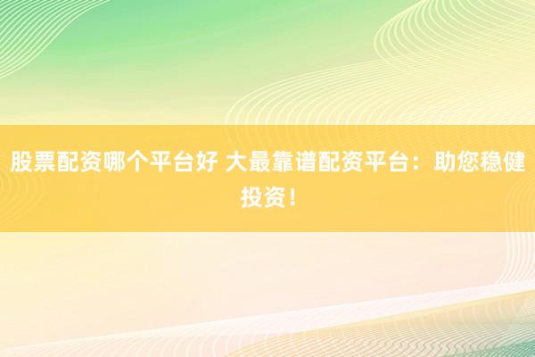 股票配资哪个平台好 大最靠谱配资平台：助您稳健投资！