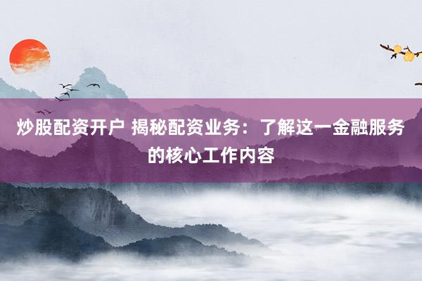 炒股配资开户 揭秘配资业务:了解这一金融服务的核心工作内容