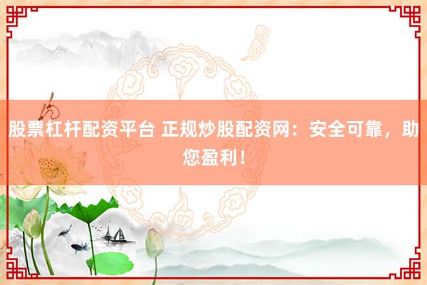 股票杠杆配资平台 正规炒股配资网：安全可靠，助您盈利！