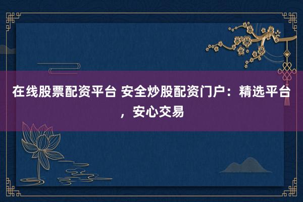 在线股票配资平台 安全炒股配资门户：精选平台，安心交易