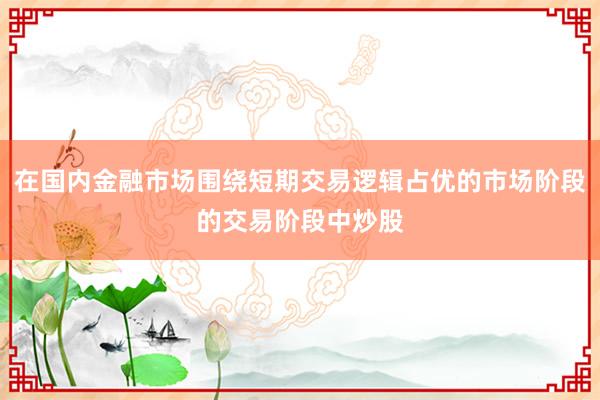 在国内金融市场围绕短期交易逻辑占优的市场阶段的交易阶段中炒股