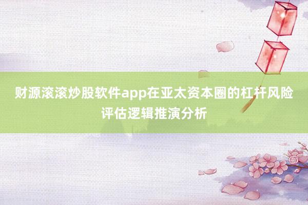 财源滚滚炒股软件app在亚太资本圈的杠杆风险评估逻辑推演分析