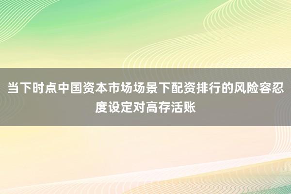 当下时点中国资本市场场景下配资排行的风险容忍度设定对高存活账