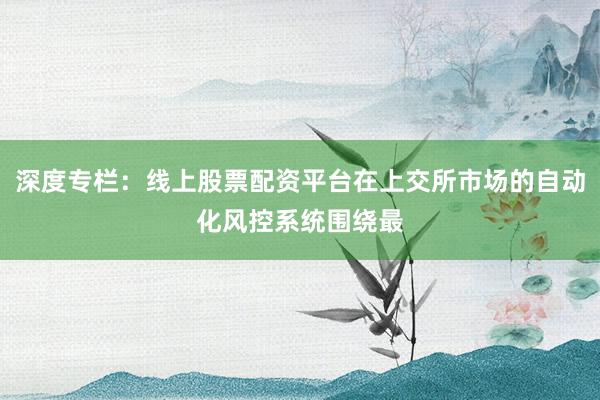 深度专栏：线上股票配资平台在上交所市场的自动化风控系统围绕最