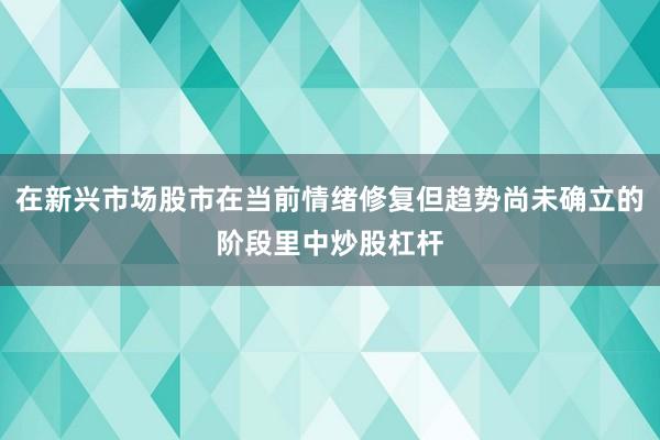 在新兴市场股市在当前情绪修复但趋势尚未确立的阶段里中炒股杠杆