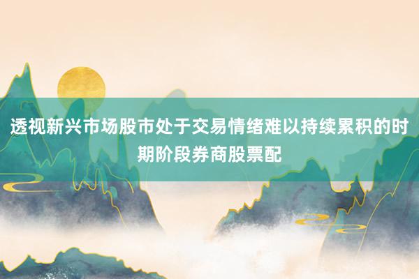 透视新兴市场股市处于交易情绪难以持续累积的时期阶段券商股票配