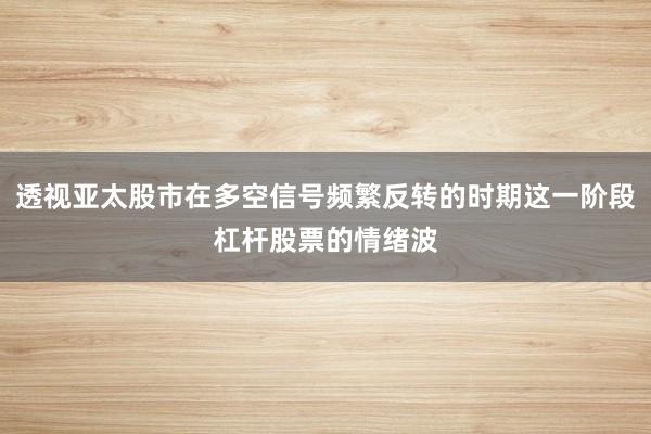 透视亚太股市在多空信号频繁反转的时期这一阶段杠杆股票的情绪波