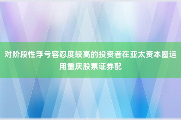 对阶段性浮亏容忍度较高的投资者在亚太资本圈运用重庆股票证券配