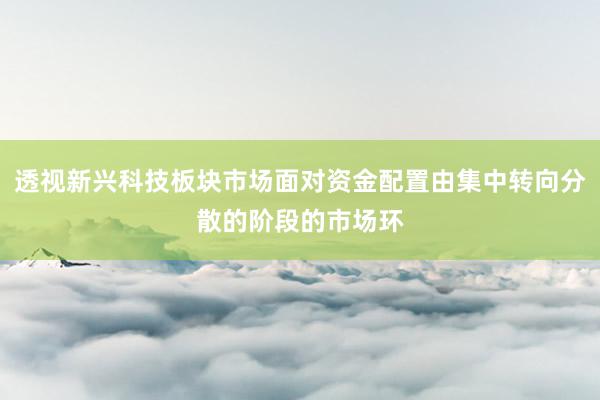透视新兴科技板块市场面对资金配置由集中转向分散的阶段的市场环