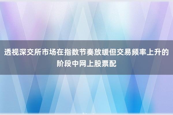 透视深交所市场在指数节奏放缓但交易频率上升的阶段中网上股票配