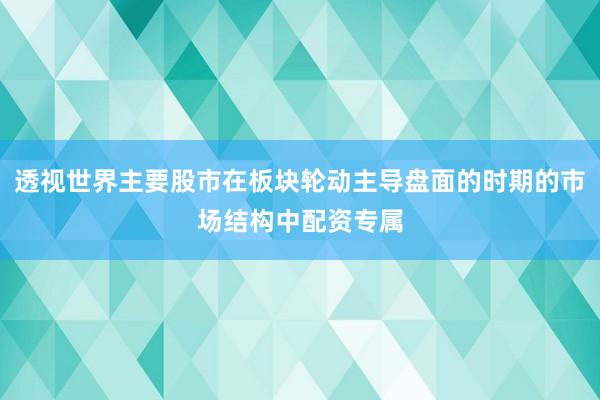 透视世界主要股市在板块轮动主导盘面的时期的市场结构中配资专属