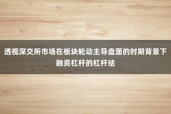 透视深交所市场在板块轮动主导盘面的时期背景下融资杠杆的杠杆结