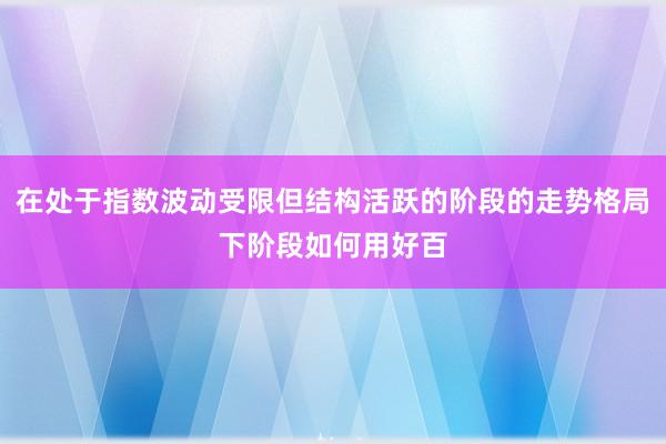 在处于指数波动受限但结构活跃的阶段的走势格局下阶段如何用好百