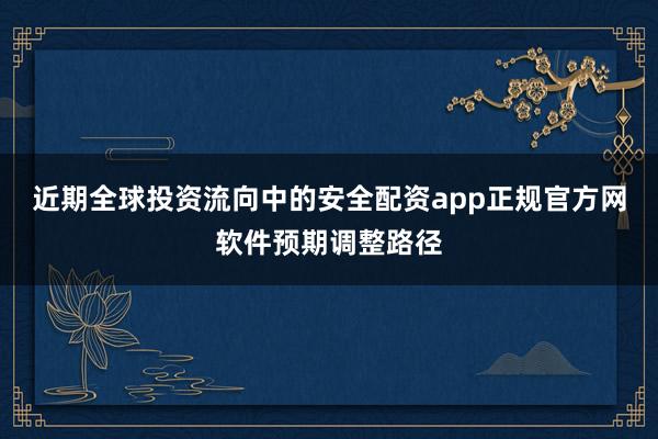 近期全球投资流向中的安全配资app正规官方网软件预期调整路径