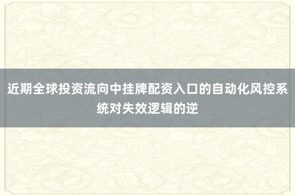 近期全球投资流向中挂牌配资入口的自动化风控系统对失效逻辑的逆